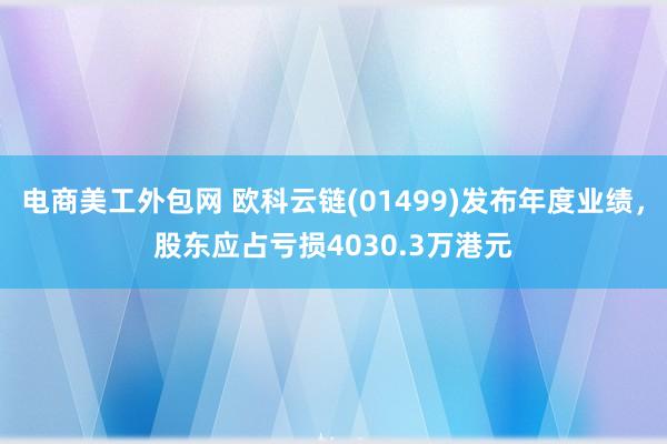 电商美工外包网 欧科云链(01499)发布年度业绩，股东应占亏损4030.3万港元