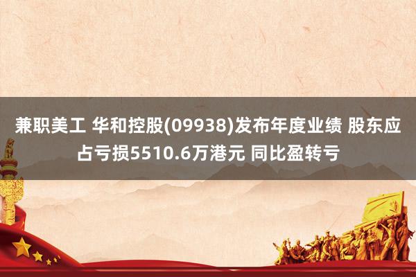 兼职美工 华和控股(09938)发布年度业绩 股东应占亏损5510.6万港元 同比盈转亏