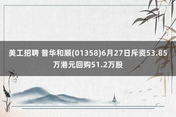 美工招聘 普华和顺(01358)6月27日斥资53.85万港元回购51.2万股