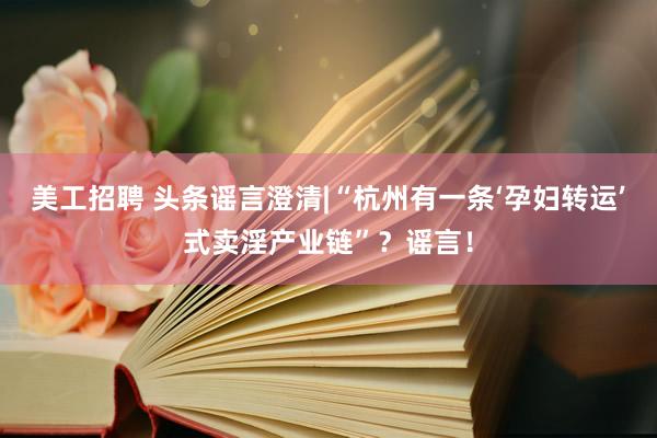 美工招聘 头条谣言澄清|“杭州有一条‘孕妇转运’式卖淫产业链”？谣言！