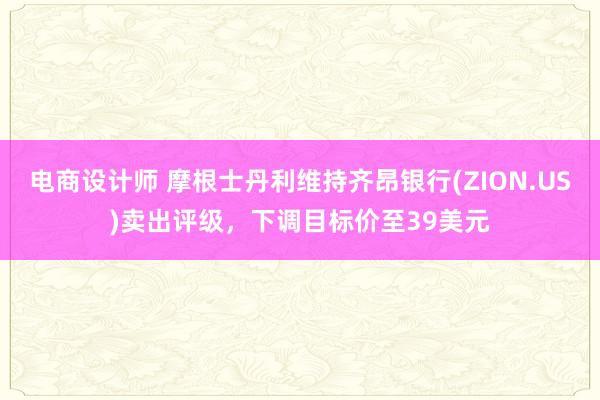 电商设计师 摩根士丹利维持齐昂银行(ZION.US)卖出评级，下调目标价至39美元