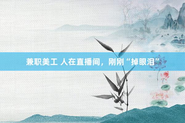 兼职美工 人在直播间，刚刚“掉眼泪”