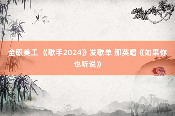 全职美工 《歌手2024》发歌单 那英唱《如果你也听说》