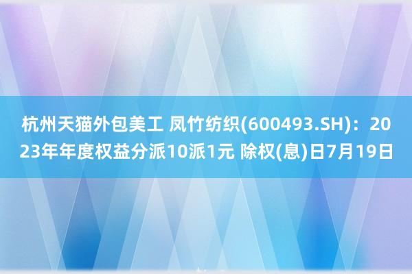 杭州天猫外包美工 凤竹纺织(600493.SH)：2023年年度权益分派10派1元 除权(息)日7月19日