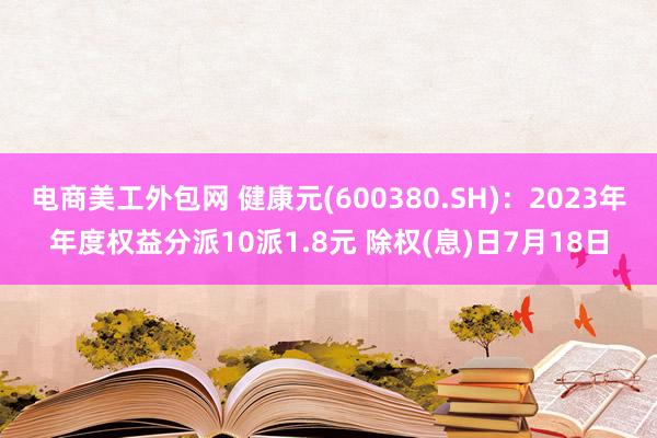 电商美工外包网 健康元(600380.SH)：2023年年度权益分派10派1.8元 除权(息)日7月18日