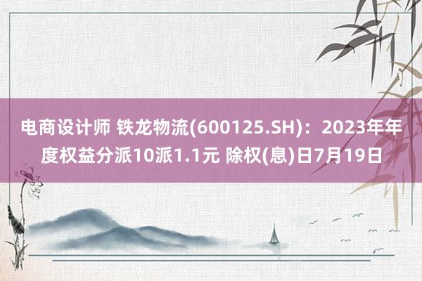 电商设计师 铁龙物流(600125.SH)：2023年年度权益分派10派1.1元 除权(息)日7月19日