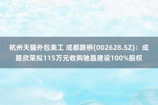 杭州天猫外包美工 成都路桥(002628.SZ)：成路欣荣拟115万元收购驰昌建设100%股权