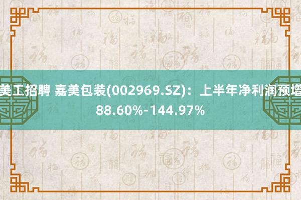 美工招聘 嘉美包装(002969.SZ)：上半年净利润预增88.60%-144.97%