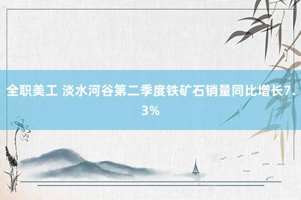 全职美工 淡水河谷第二季度铁矿石销量同比增长7.3%