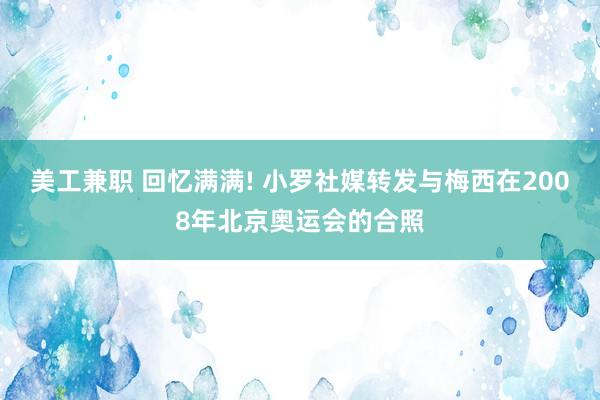 美工兼职 回忆满满! 小罗社媒转发与梅西在2008年北京奥运会的合照