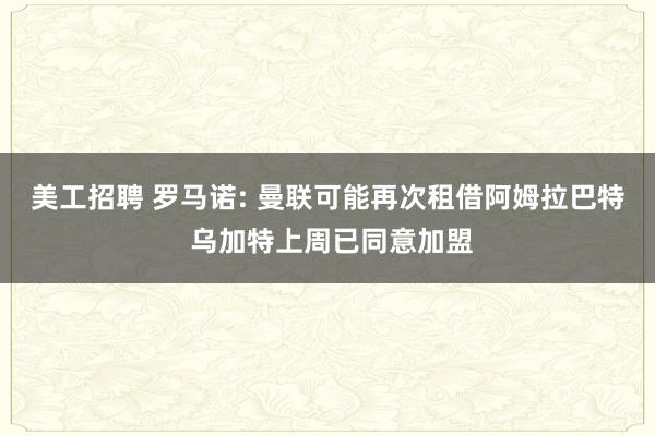 美工招聘 罗马诺: 曼联可能再次租借阿姆拉巴特 乌加特上周已同意加盟