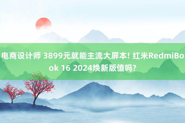 电商设计师 3899元就能主流大屏本! 红米RedmiBook 16 2024焕新版值吗?