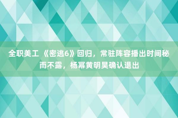 全职美工 《密逃6》回归，常驻阵容播出时间秘而不露，杨幂黄明昊确认退出