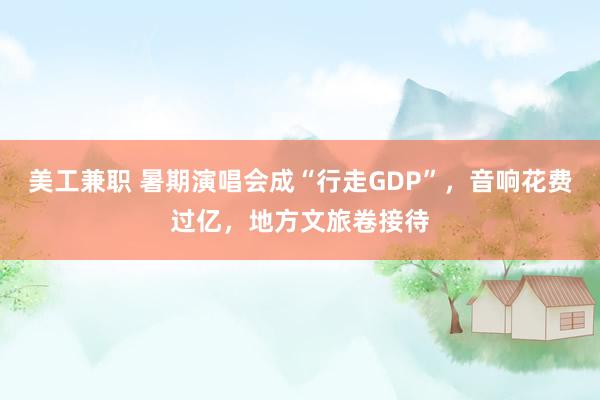 美工兼职 暑期演唱会成“行走GDP”，音响花费过亿，地方文旅卷接待