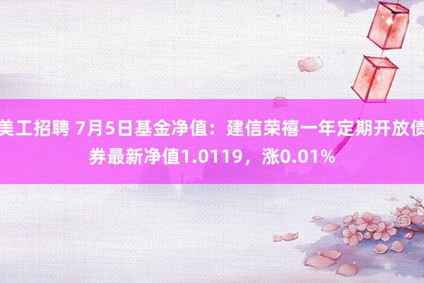 美工招聘 7月5日基金净值：建信荣禧一年定期开放债券最新净值1.0119，涨0.01%