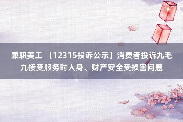 兼职美工 【12315投诉公示】消费者投诉九毛九接受服务时人身、财产安全受损害问题