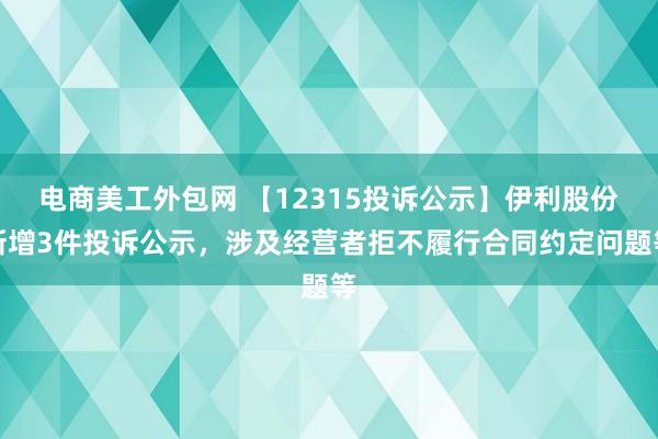 电商美工外包网 【12315投诉公示】伊利股份新增3件投诉公示，涉及经营者拒不履行合同约定问题等