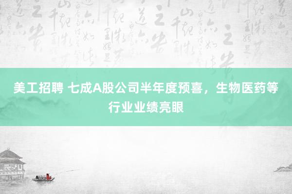 美工招聘 七成A股公司半年度预喜，生物医药等行业业绩亮眼