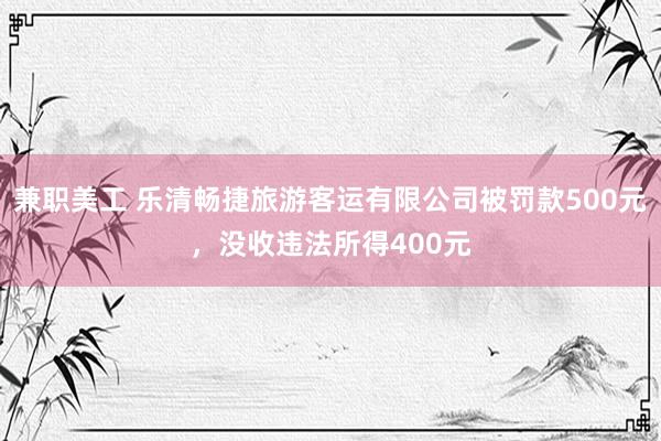 兼职美工 乐清畅捷旅游客运有限公司被罚款500元，没收违法所得400元