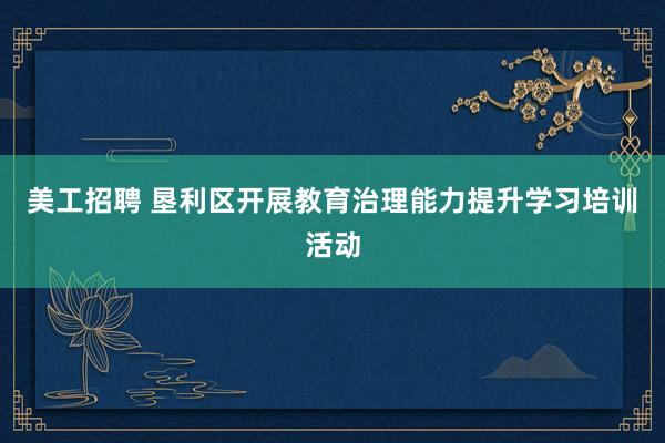 美工招聘 垦利区开展教育治理能力提升学习培训活动