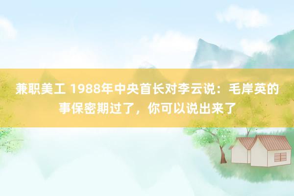 兼职美工 1988年中央首长对李云说：毛岸英的事保密期过了，你可以说出来了