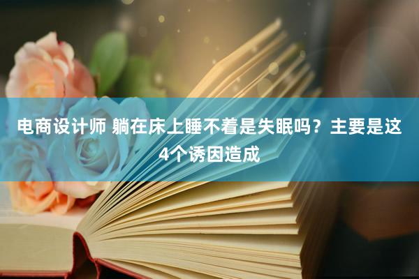 电商设计师 躺在床上睡不着是失眠吗？主要是这4个诱因造成