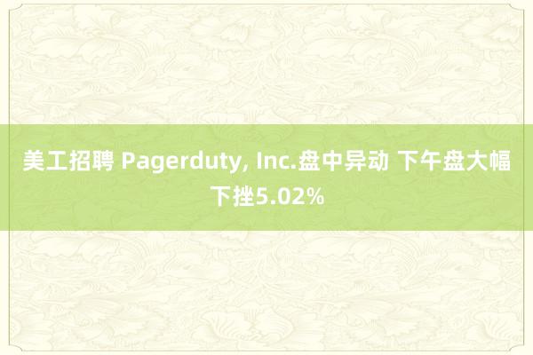 美工招聘 Pagerduty, Inc.盘中异动 下午盘大幅下挫5.02%