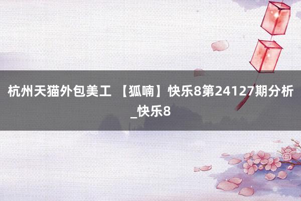 杭州天猫外包美工 【狐喃】快乐8第24127期分析_快乐8