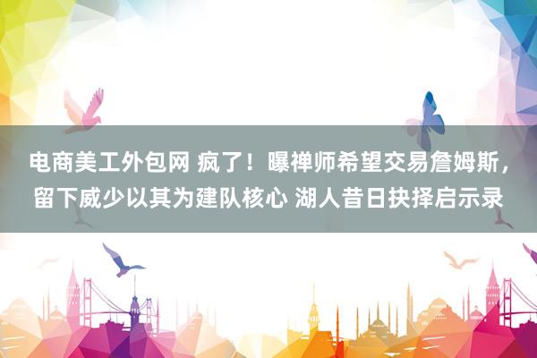 电商美工外包网 疯了！曝禅师希望交易詹姆斯，留下威少以其为建队核心 湖人昔日抉择启示录