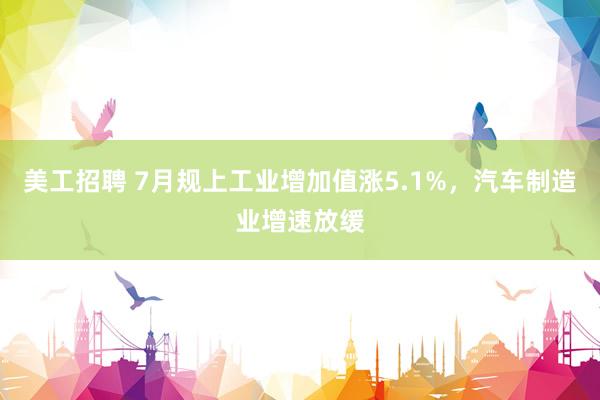 美工招聘 7月规上工业增加值涨5.1%，汽车制造业增速放缓