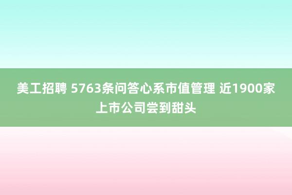 美工招聘 5763条问答心系市值管理 近1900家上市公司尝到甜头