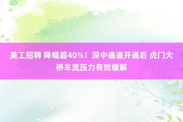 美工招聘 降幅超40%！深中通道开通后 虎门大桥车流压力有效缓解