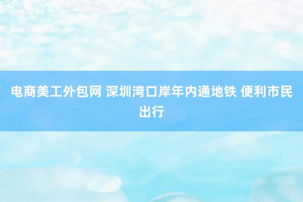 电商美工外包网 深圳湾口岸年内通地铁 便利市民出行