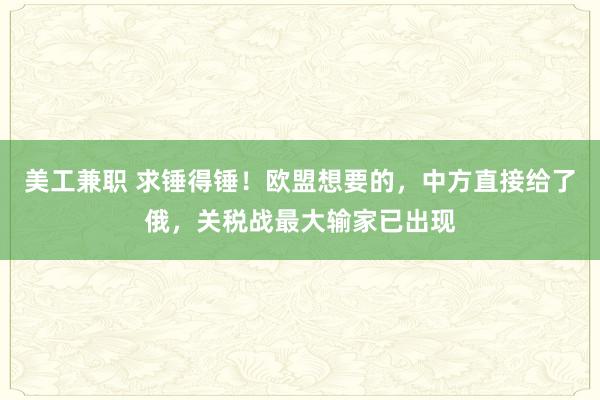 美工兼职 求锤得锤！欧盟想要的，中方直接给了俄，关税战最大输家已出现