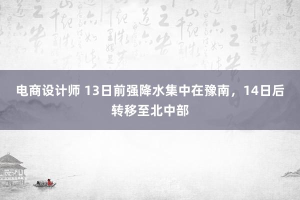 电商设计师 13日前强降水集中在豫南，14日后转移至北中部