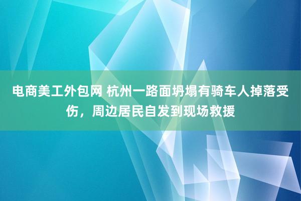 电商美工外包网 杭州一路面坍塌有骑车人掉落受伤，周边居民自发到现场救援