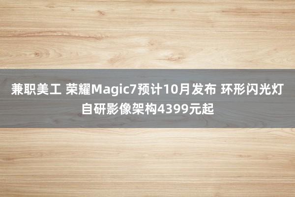 兼职美工 荣耀Magic7预计10月发布 环形闪光灯自研影像架构4399元起