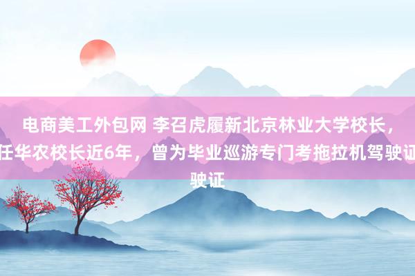 电商美工外包网 李召虎履新北京林业大学校长，任华农校长近6年，曾为毕业巡游专门考拖拉机驾驶证