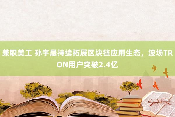 兼职美工 孙宇晨持续拓展区块链应用生态，波场TRON用户突破2.4亿