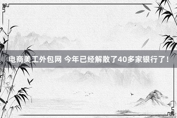 电商美工外包网 今年已经解散了40多家银行了！