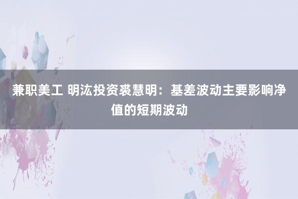 兼职美工 明汯投资裘慧明：基差波动主要影响净值的短期波动