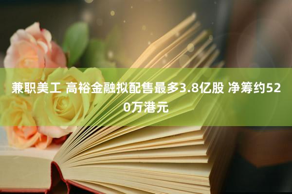 兼职美工 高裕金融拟配售最多3.8亿股 净筹约520万港元