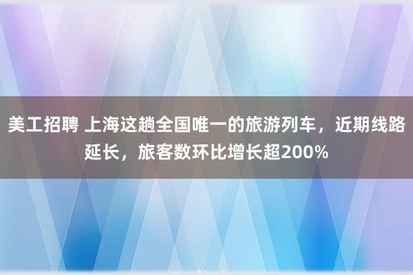 美工招聘 上海这趟全国唯一的旅游列车，近期线路延长，旅客数环比增长超200%