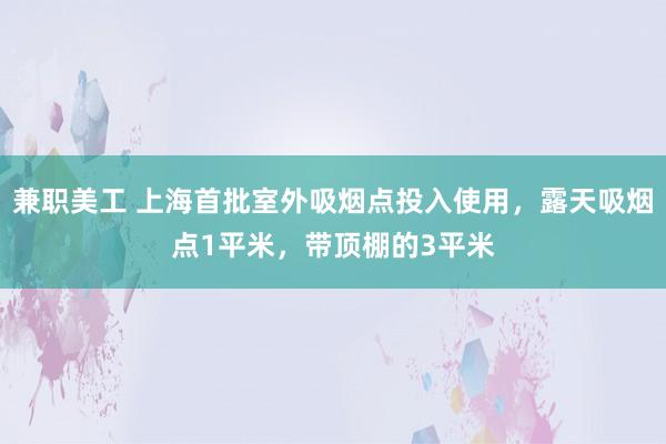 兼职美工 上海首批室外吸烟点投入使用，露天吸烟点1平米，带顶棚的3平米